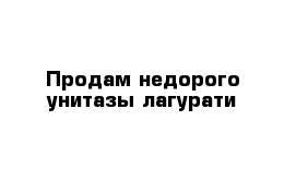 Продам недорого унитазы лагурати